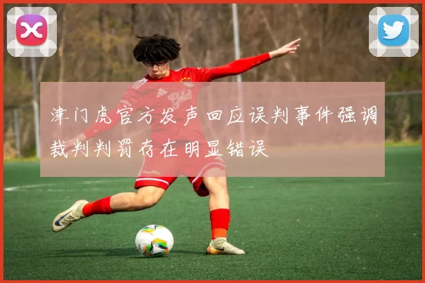 津门虎官方发声回应误判事件强调裁判判罚存在明显错误