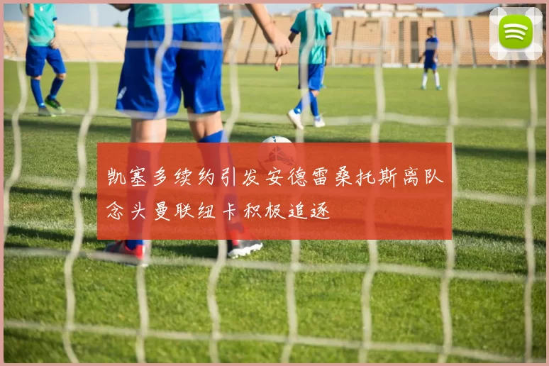 凯塞多续约引发安德雷桑托斯离队念头曼联纽卡积极追逐