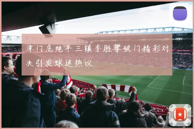 津门虎绝平三镇季胜攀破门精彩对决引发球迷热议