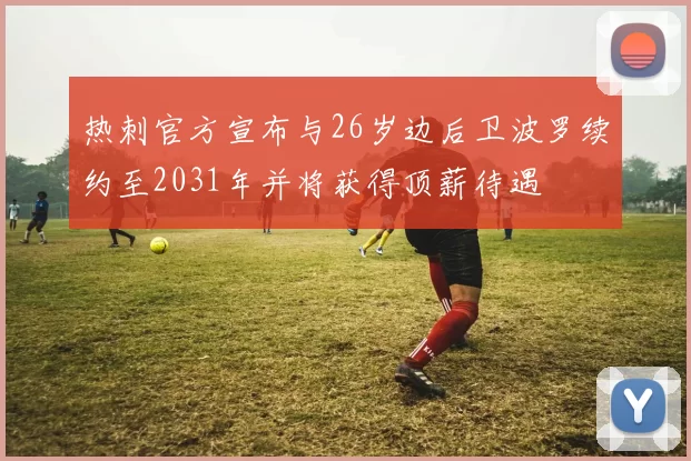 热刺官方宣布与26岁边后卫波罗续约至2031年并将获得顶薪待遇