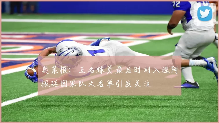 奥莱报：五名球员最后时刻入选阿根廷国家队大名单引发关注