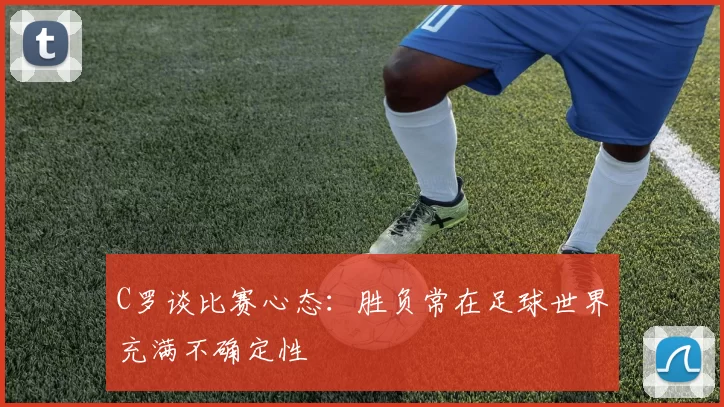 C罗谈比赛心态：胜负常在足球世界充满不确定性