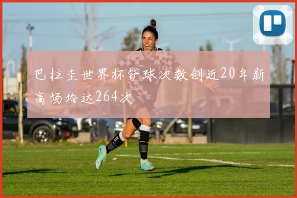 巴拉圭世界杯铲球次数创近20年新高场均达264次