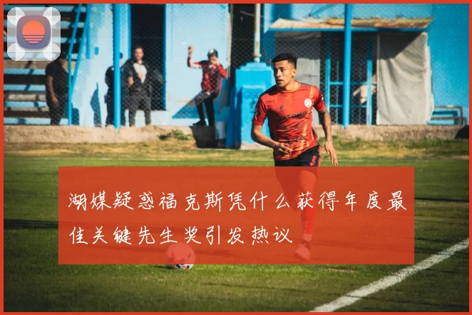 湖媒疑惑福克斯凭什么获得年度最佳关键先生奖引发热议