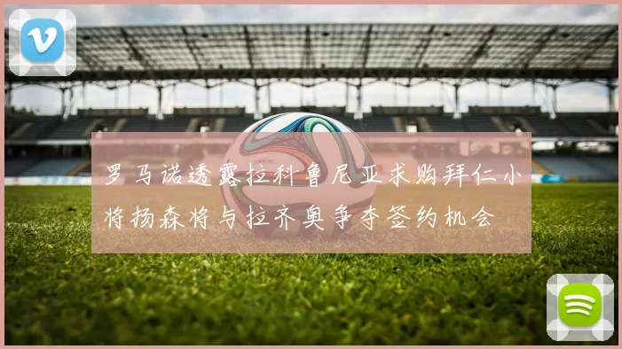 罗马诺透露拉科鲁尼亚求购拜仁小将扬森将与拉齐奥争夺签约机会