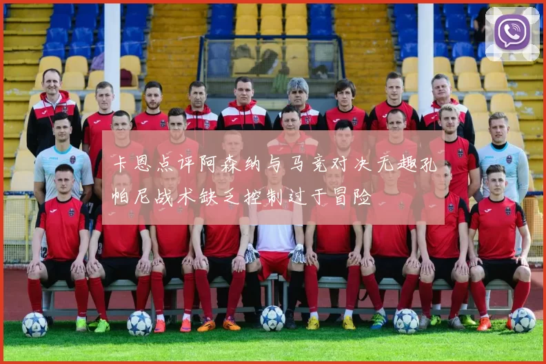 卡恩点评阿森纳与马竞对决无趣孔帕尼战术缺乏控制过于冒险