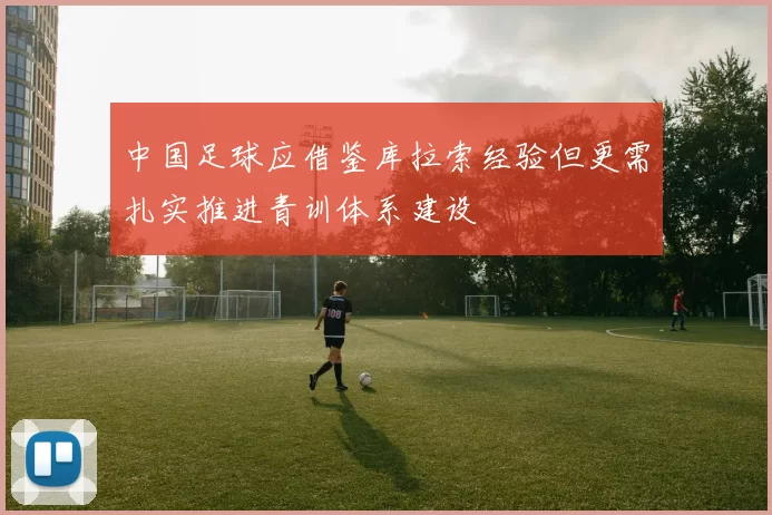 中国足球应借鉴库拉索经验但更需扎实推进青训体系建设