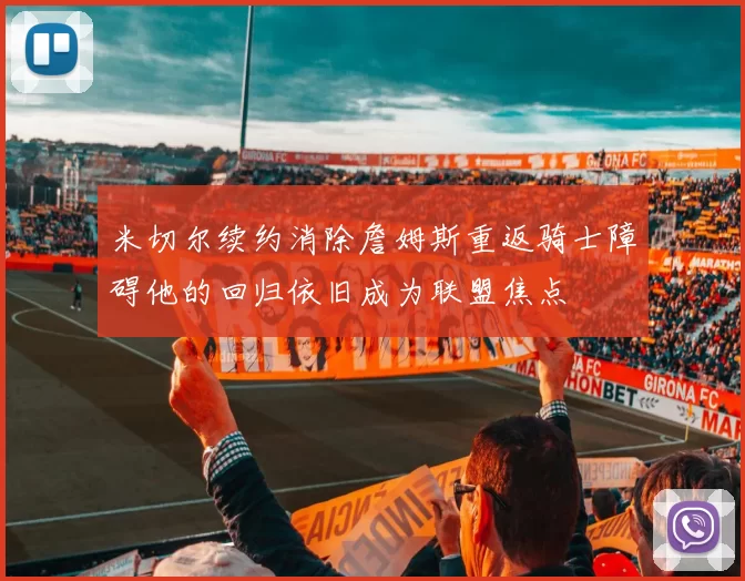 米切尔续约消除詹姆斯重返骑士障碍他的回归依旧成为联盟焦点