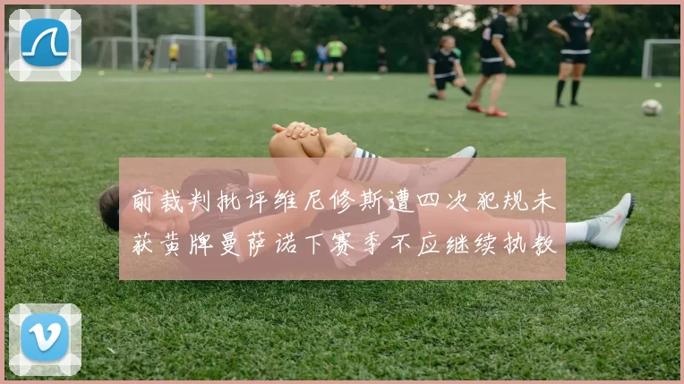 前裁判批评维尼修斯遭四次犯规未获黄牌曼萨诺下赛季不应继续执教西甲