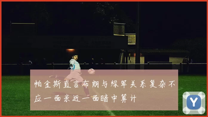 帕金斯直言布朗与绿军关系复杂不应一面亲近一面暗中算计