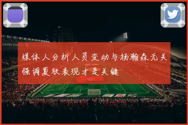 媒体人分析人员变动与杨瀚森无关强调夏联表现才是关键