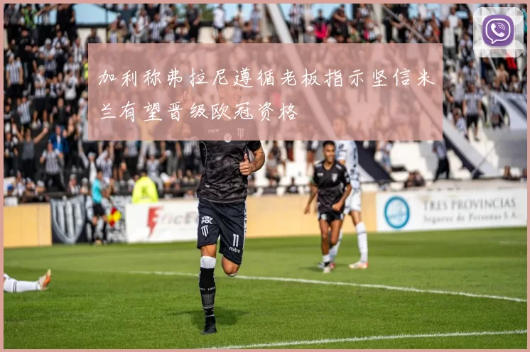 加利称弗拉尼遵循老板指示坚信米兰有望晋级欧冠资格