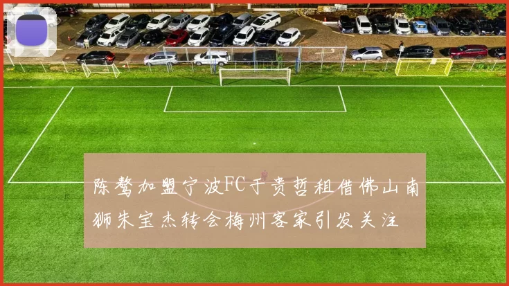 陈骜加盟宁波FC于贵哲租借佛山南狮朱宝杰转会梅州客家引发关注