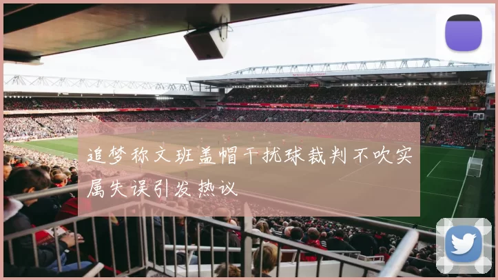 追梦称文班盖帽干扰球裁判不吹实属失误引发热议