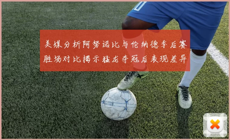 美媒分析阿努诺比与伦纳德季后赛胜场对比揭示猛龙夺冠后表现差异