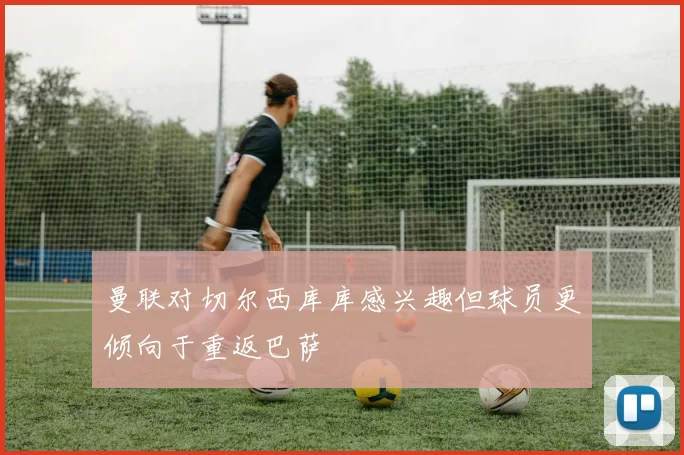 曼联对切尔西库库感兴趣但球员更倾向于重返巴萨