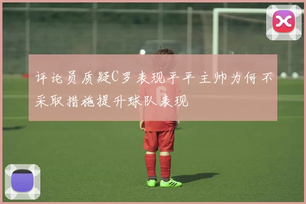 评论员质疑C罗表现平平主帅为何不采取措施提升球队表现
