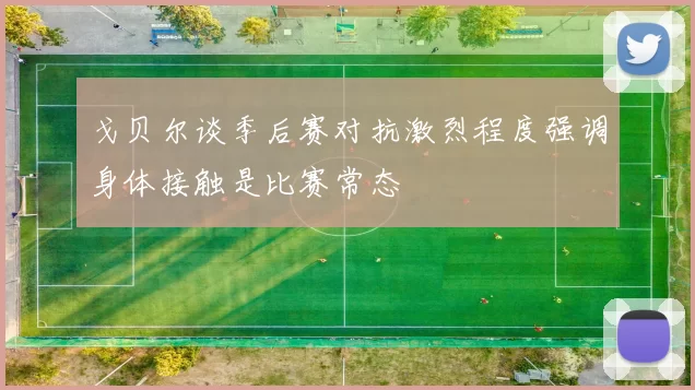 戈贝尔谈季后赛对抗激烈程度强调身体接触是比赛常态