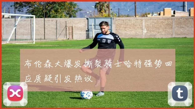 布伦森大爆发撕裂骑士哈特强势回应质疑引发热议