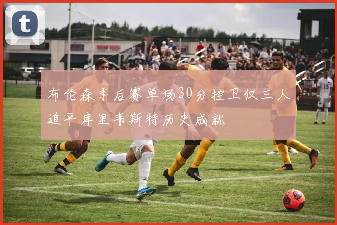 布伦森季后赛单场30分控卫仅三人追平库里韦斯特历史成就