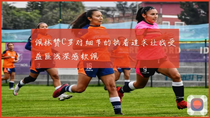 佩林赞C罗对细节的执着追求让我受益匪浅深感钦佩